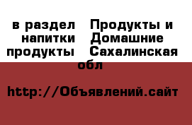  в раздел : Продукты и напитки » Домашние продукты . Сахалинская обл.